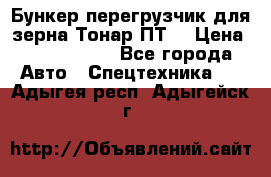 Бункер-перегрузчик для зерна Тонар ПТ5 › Цена ­ 2 040 000 - Все города Авто » Спецтехника   . Адыгея респ.,Адыгейск г.